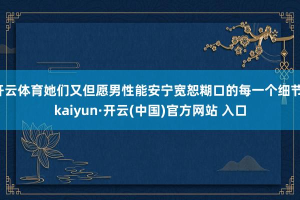开云体育她们又但愿男性能安宁宽恕糊口的每一个细节-kaiyun·开云(中国)官方网站 入口