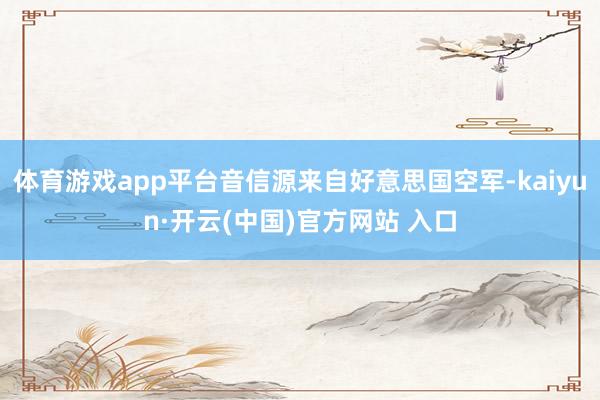 体育游戏app平台音信源来自好意思国空军-kaiyun·开云(中国)官方网站 入口