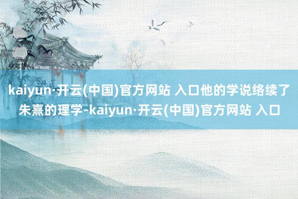 kaiyun·开云(中国)官方网站 入口他的学说络续了朱熹的理学-kaiyun·开云(中国)官方网站 入口
