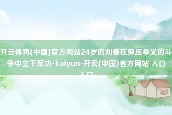 开云体育(中国)官方网站24岁的刘备在弹压举义的斗争中立下军功-kaiyun·开云(中国)官方网站 入口