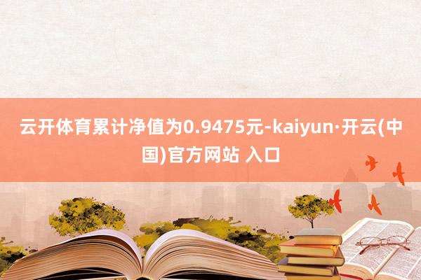 云开体育累计净值为0.9475元-kaiyun·开云(中国)官方网站 入口