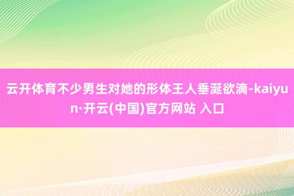 云开体育不少男生对她的形体王人垂涎欲滴-kaiyun·开云(中国)官方网站 入口
