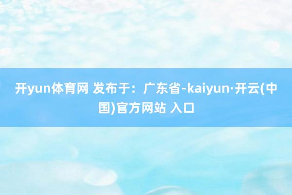 开yun体育网 发布于:广东省-kaiyun·开云(中国)官方网站 入口