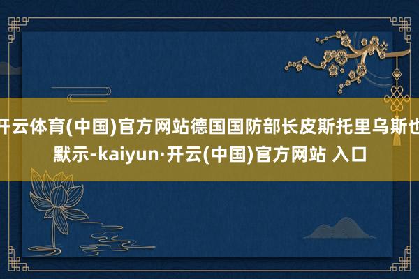 开云体育(中国)官方网站德国国防部长皮斯托里乌斯也默示-kaiyun·开云(中国)官方网站 入口
