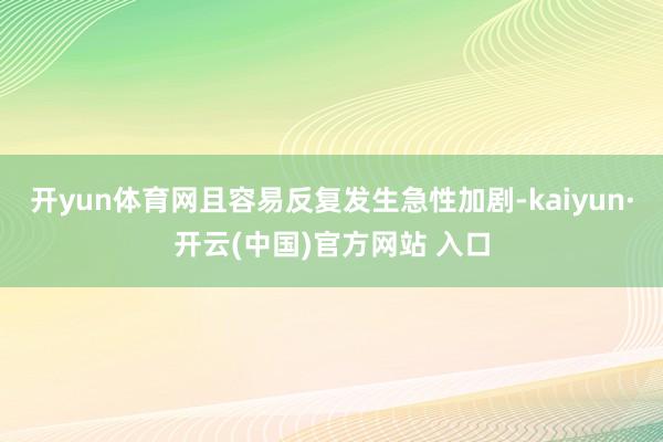 开yun体育网且容易反复发生急性加剧-kaiyun·开云(中国)官方网站 入口