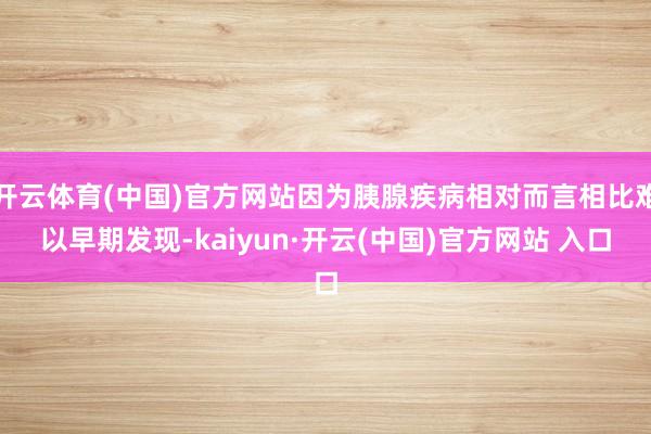 开云体育(中国)官方网站因为胰腺疾病相对而言相比难以早期发现-kaiyun·开云(中国)官方网站 入口