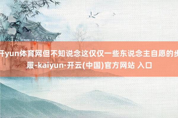 开yun体育网但不知说念这仅仅一些东说念主自愿的步履-kaiyun·开云(中国)官方网站 入口