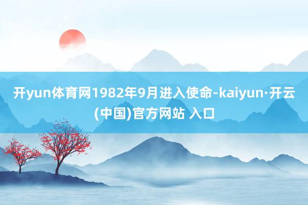 开yun体育网1982年9月进入使命-kaiyun·开云(中国)官方网站 入口