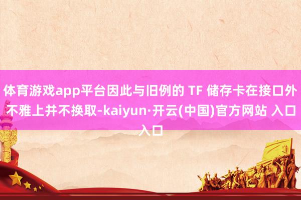 体育游戏app平台因此与旧例的 TF 储存卡在接口外不雅上并不换取-kaiyun·开云(中国)官方网站 入口