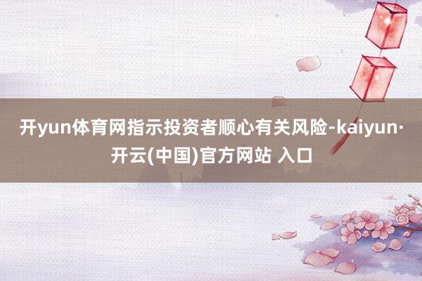 开yun体育网指示投资者顺心有关风险-kaiyun·开云(中国)官方网站 入口