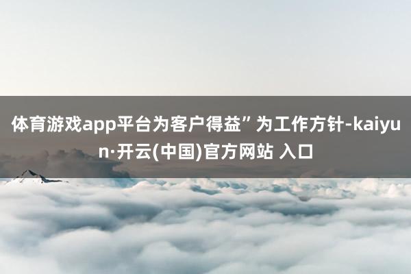 体育游戏app平台为客户得益”为工作方针-kaiyun·开云(中国)官方网站 入口