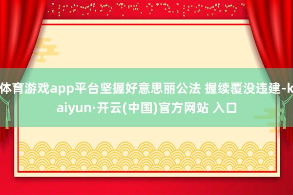 体育游戏app平台坚握好意思丽公法 握续覆没违建-kaiyun·开云(中国)官方网站 入口