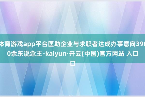 体育游戏app平台匡助企业与求职者达成办事意向3900余东说念主-kaiyun·开云(中国)官方网站 入口