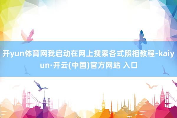 开yun体育网我启动在网上搜索各式照相教程-kaiyun·开云(中国)官方网站 入口