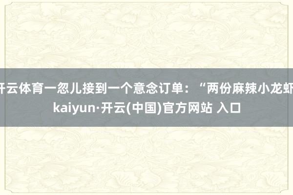 开云体育一忽儿接到一个意念订单：“两份麻辣小龙虾-kaiyun·开云(中国)官方网站 入口