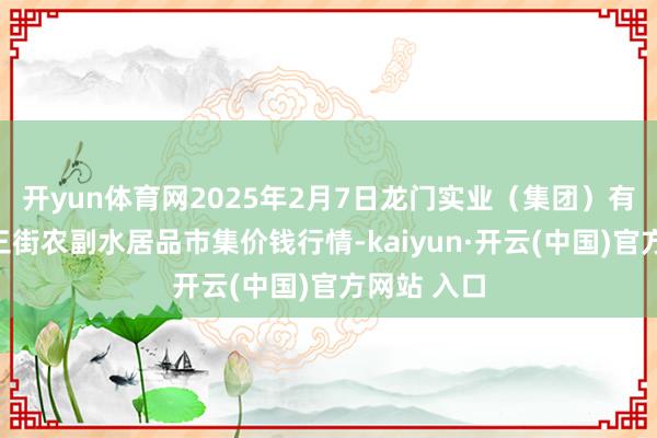 开yun体育网2025年2月7日龙门实业(集团)有限公司西三街农副水居品市集价钱行情-kaiyun·开云(中国)官方网站 入口