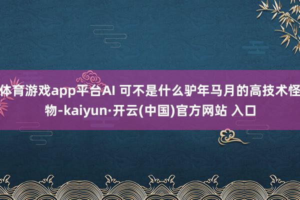 体育游戏app平台AI 可不是什么驴年马月的高技术怪物-kaiyun·开云(中国)官方网站 入口