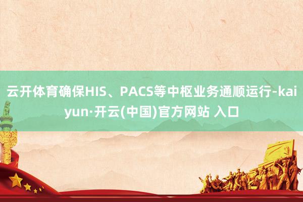 云开体育确保HIS、PACS等中枢业务通顺运行-kaiyun·开云(中国)官方网站 入口