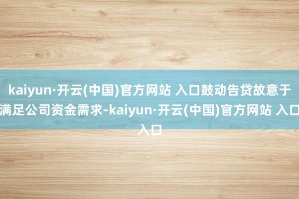 kaiyun·开云(中国)官方网站 入口鼓动告贷故意于满足公司资金需求-kaiyun·开云(中国)官方网站 入口