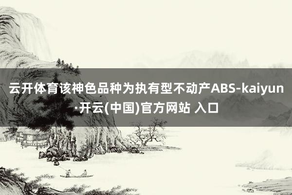 云开体育该神色品种为执有型不动产ABS-kaiyun·开云(中国)官方网站 入口