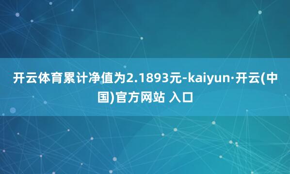 开云体育累计净值为2.1893元-kaiyun·开云(中国)官方网站 入口