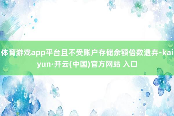 体育游戏app平台且不受账户存储余额倍数遗弃-kaiyun·开云(中国)官方网站 入口