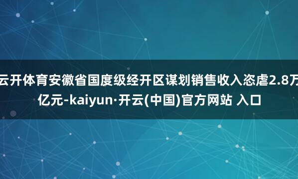 云开体育安徽省国度级经开区谋划销售收入恣虐2.8万亿元-kaiyun·开云(中国)官方网站 入口