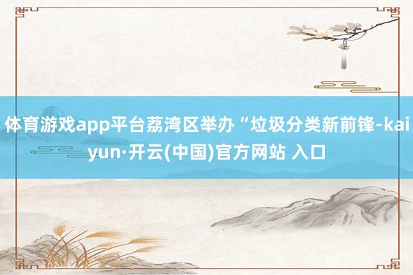体育游戏app平台荔湾区举办“垃圾分类新前锋-kaiyun·开云(中国)官方网站 入口