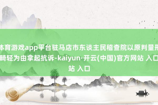 体育游戏app平台驻马店市东谈主民稽查院以原判量刑畸轻为由拿起抗诉-kaiyun·开云(中国)官方网站 入口